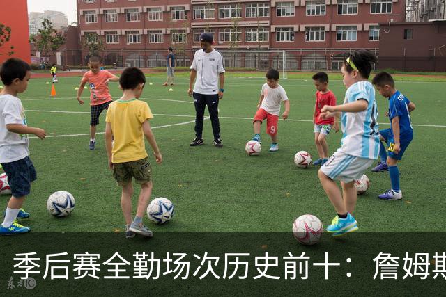季后赛全勤场次历史前十：詹姆斯302场第一 帕克霍里邓肯马龙前五